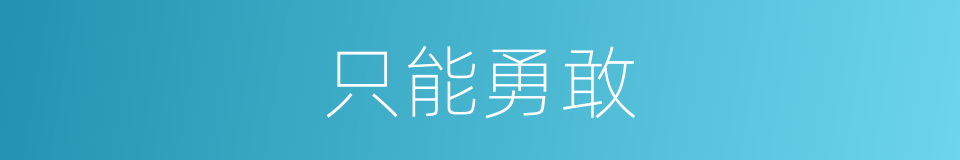 只能勇敢是什么意思 汉语词典