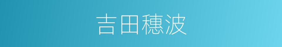 吉田穗波是什么意思 汉语词典