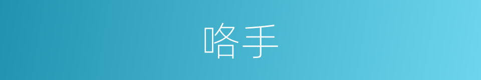咯手的意思 - 汉语词典