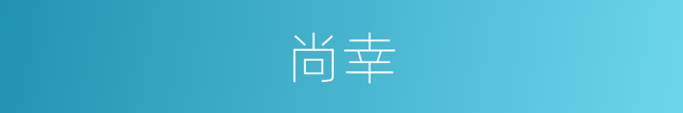 尚幸的近义词 尚幸的反义词 尚幸的同义词 相似词查询