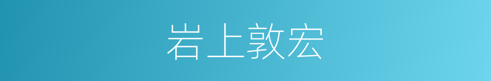 岩上敦宏的近义词 岩上敦宏的反义词 岩上敦宏的同义词 相似词查询