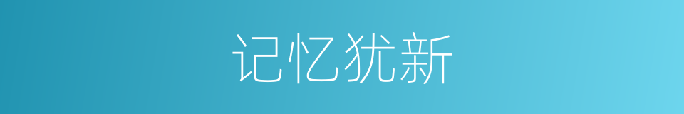 记忆犹新的近义词 记忆犹新的反义词 记忆犹新的同义词 相似词查询