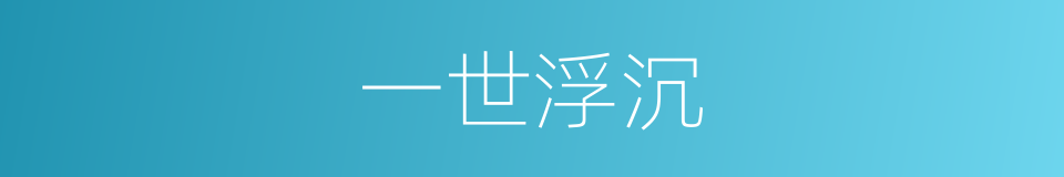 一世浮沉的意思