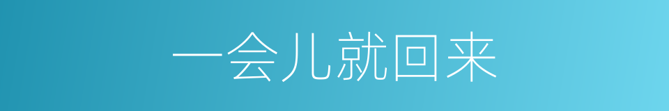 一会儿就回来的同义词