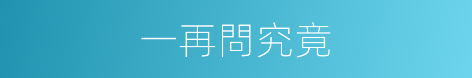 一再問究竟的同義詞