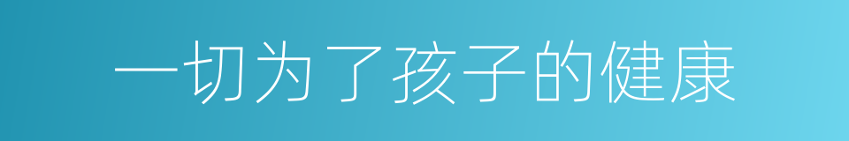 一切为了孩子的健康的同义词