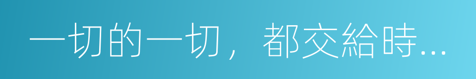 一切的一切，都交給時間吧的同義詞