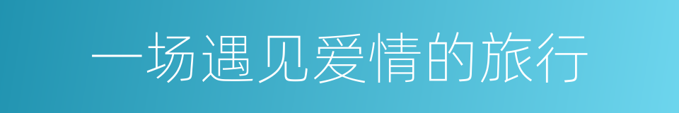 一场遇见爱情的旅行的同义词