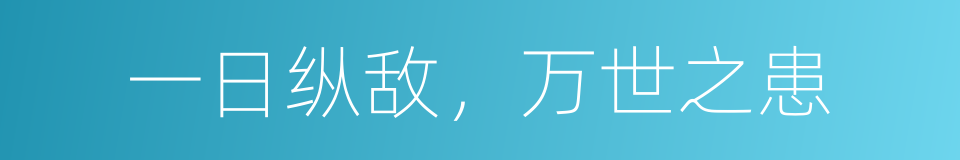 一日纵敌，万世之患的同义词