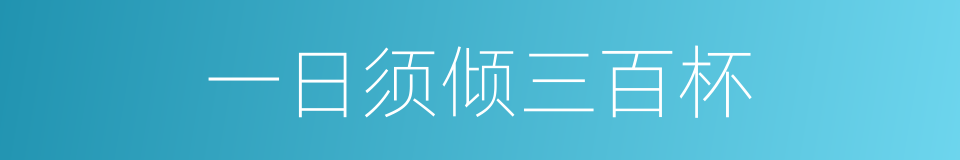 一日须倾三百杯的同义词