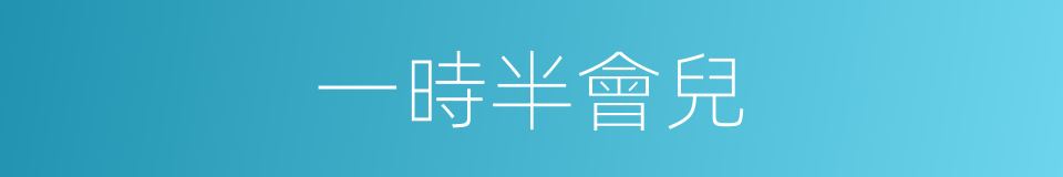 一時半會兒的意思