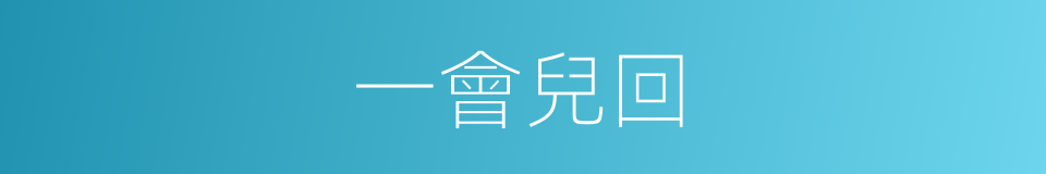 一會兒回的同義詞