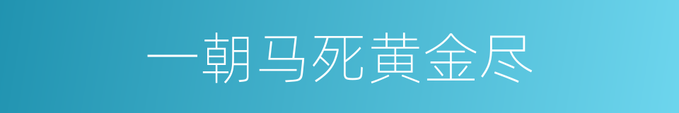 一朝马死黄金尽的意思