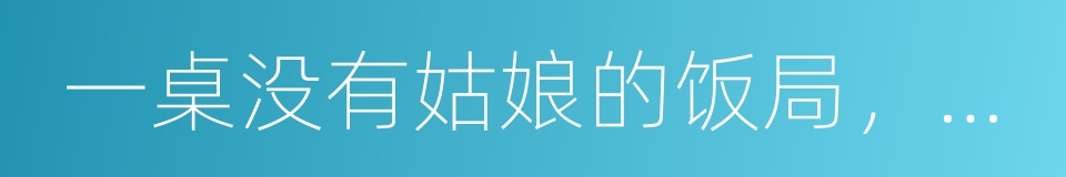 一桌没有姑娘的饭局，还能叫吃饭吗的同义词