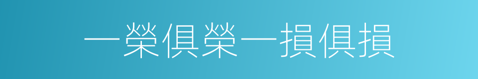 一榮俱榮一損俱損的同義詞