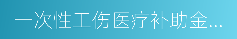 一次性工伤医疗补助金和伤残就业补助金的同义词