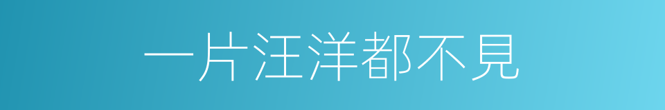 一片汪洋都不見的同義詞