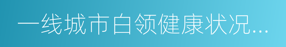 一线城市白领健康状况及就医行为报告的同义词