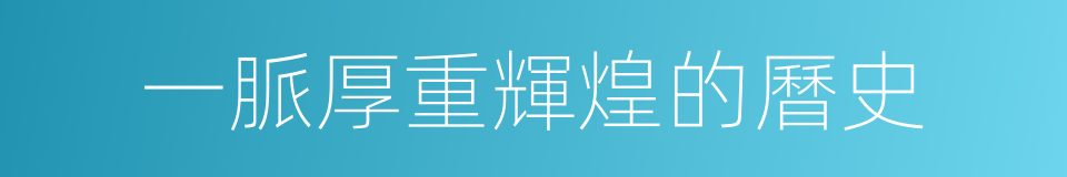 一脈厚重輝煌的曆史的同義詞