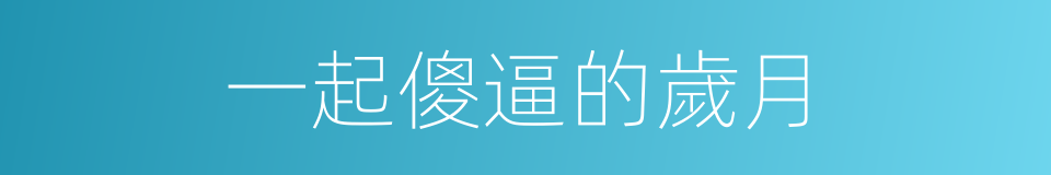 一起傻逼的歲月的同義詞