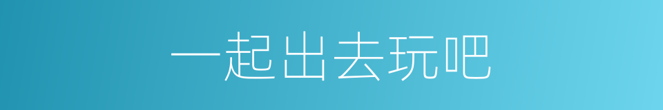 一起出去玩吧的同义词