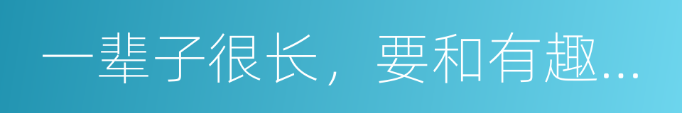 一辈子很长，要和有趣的人在一起的意思