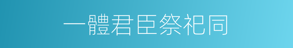 一體君臣祭祀同的同義詞