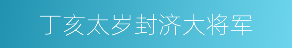 丁亥太岁封济大将军的同义词