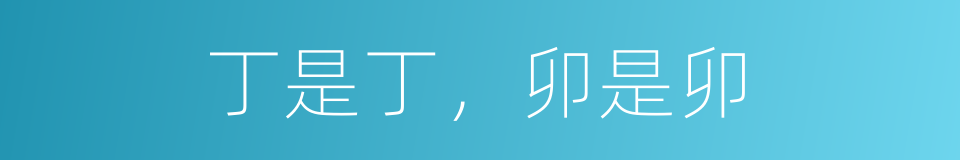 丁是丁，卯是卯的意思