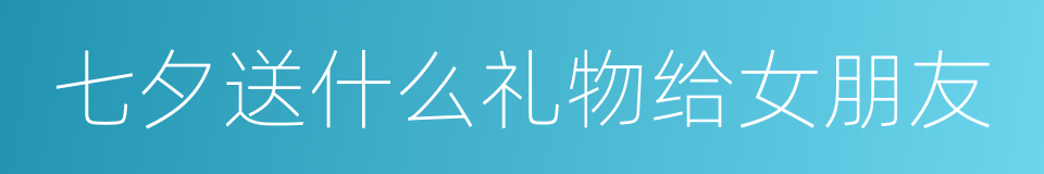 七夕送什么礼物给女朋友的同义词