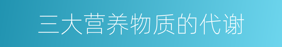 三大营养物质的代谢的同义词