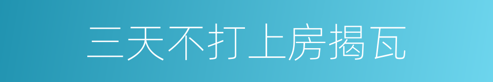 三天不打上房揭瓦的意思