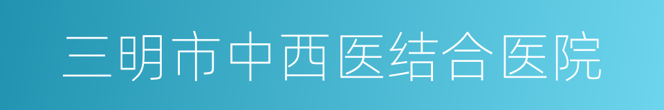 三明市中西医结合医院的同义词