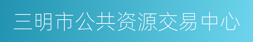 三明市公共资源交易中心的同义词