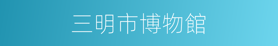 三明市博物館的同義詞