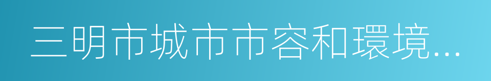 三明市城市市容和環境衛生管理條例的同義詞