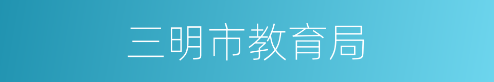 三明市教育局的同义词