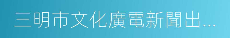 三明市文化廣電新聞出版局的同義詞