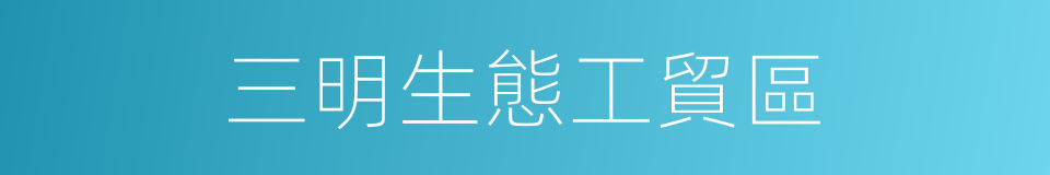 三明生態工貿區的同義詞