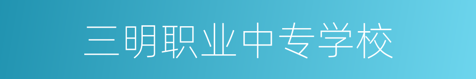 三明职业中专学校的同义词