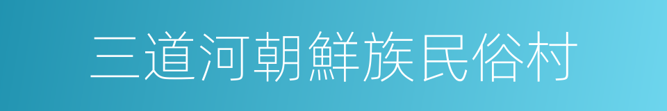 三道河朝鮮族民俗村的同義詞