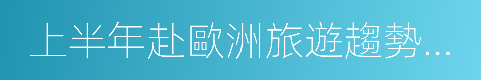 上半年赴歐洲旅遊趨勢報告的同義詞