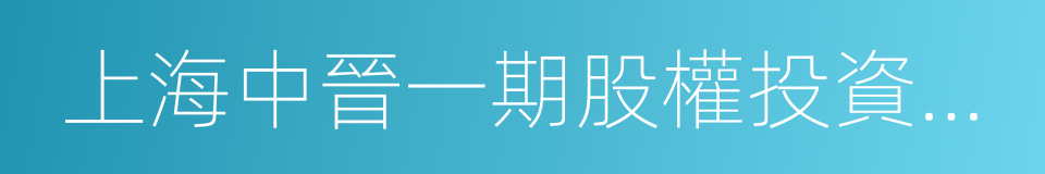 上海中晉一期股權投資基金有限公司的同義詞