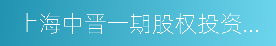 上海中晋一期股权投资基金有限公司的同义词