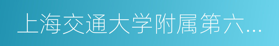 上海交通大学附属第六人民医院的同义词