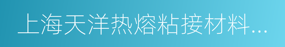 上海天洋热熔粘接材料股份有限公司的同义词