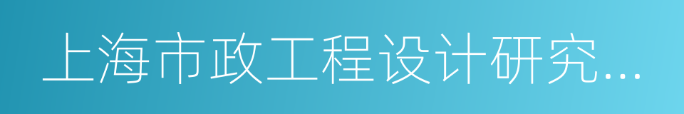 上海市政工程设计研究总院的同义词