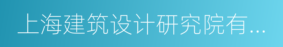 上海建筑设计研究院有限公司的同义词