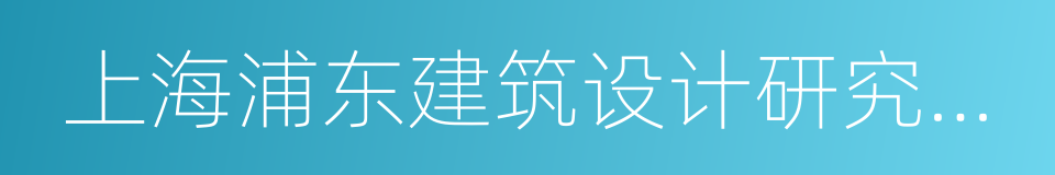 上海浦东建筑设计研究院有限公司的同义词