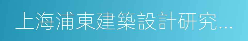 上海浦東建築設計研究院有限公司的同義詞